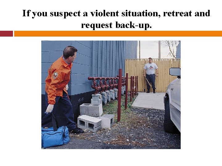 If you suspect a violent situation, retreat and request back-up. 