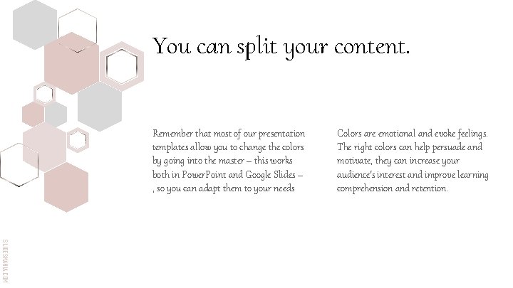 You can split your content. Remember that most of our presentation templates allow you