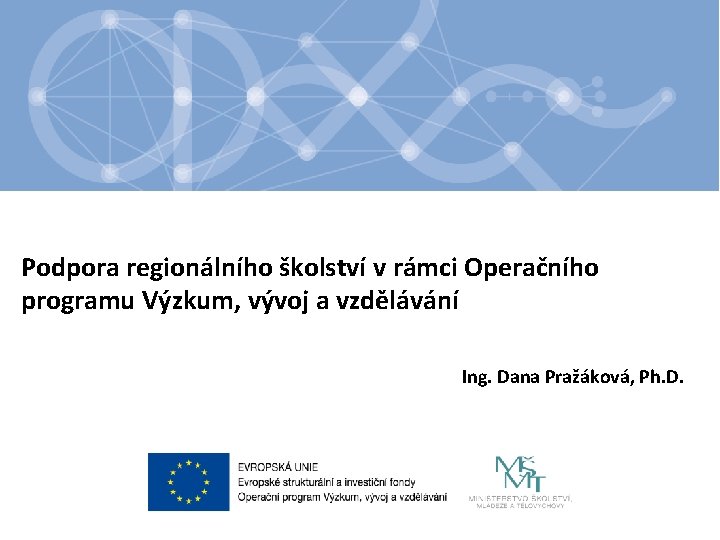 Podpora regionálního školství v rámci Operačního programu Výzkum, vývoj a vzdělávání Ing. Dana Pražáková,