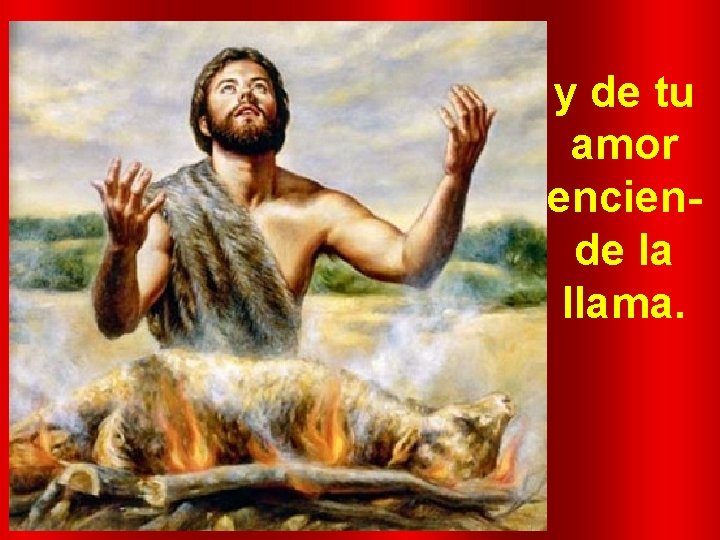 y de tu amor enciende la llama. y de tu amor enciende la llama.