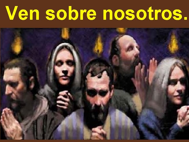 Ven sobre nosotros. Ven sobre nosotros.