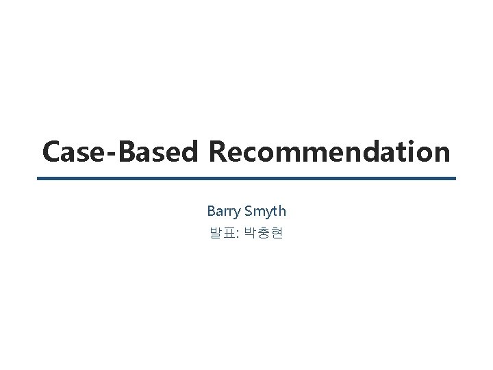 Case-Based Recommendation Barry Smyth 발표: 박충현 