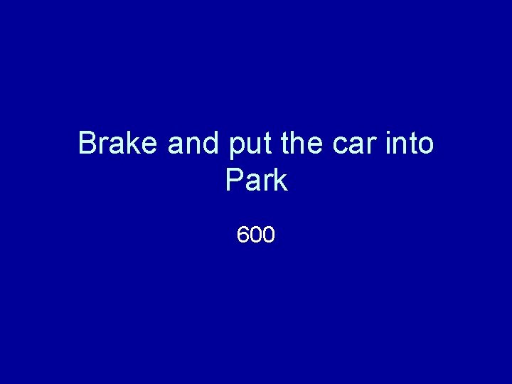 Brake and put the car into Park 600 