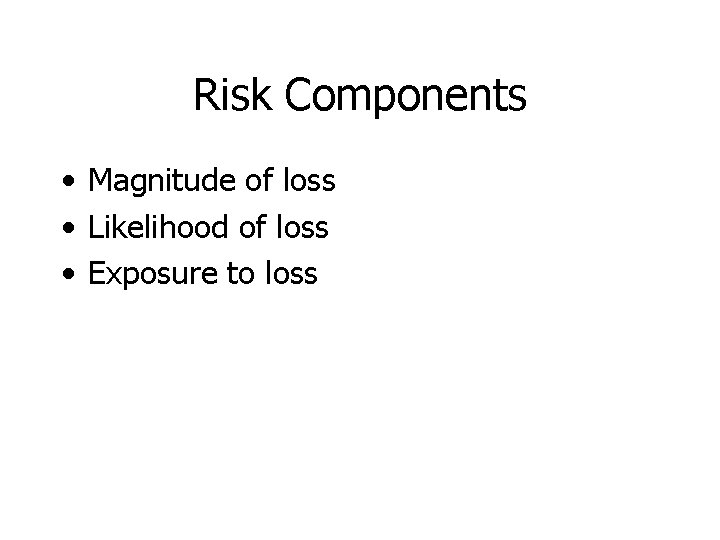 Risk Components • Magnitude of loss • Likelihood of loss • Exposure to loss