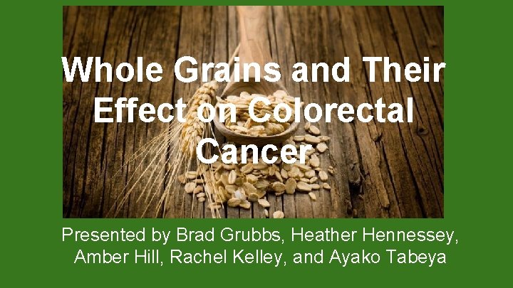 Whole Grains and Their Effect on Colorectal Cancer Presented by Brad Grubbs, Heather Hennessey,