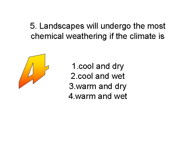 5. Landscapes will undergo the most chemical weathering if the climate is 1. cool