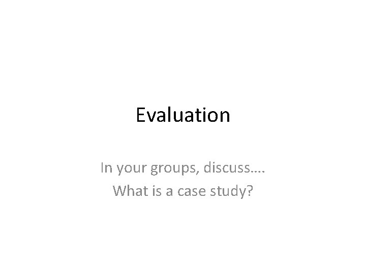 Evaluation In your groups, discuss…. What is a case study? 