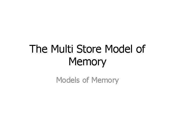 The Multi Store Model of Memory Models of Memory 