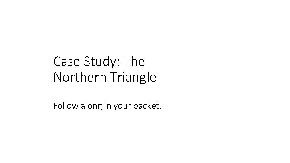 Case Study: The Northern Triangle Follow along in your packet. 