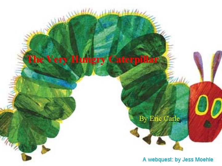 The Very Hungry Caterpillar By Eric Carle A webquest: by Jess Moehle 