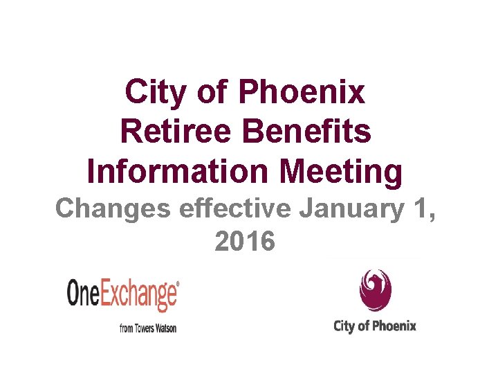 City of Phoenix Retiree Benefits Information Meeting Changes effective January 1, 2016 