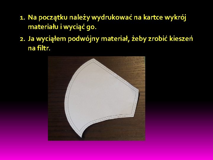 1. Na początku należy wydrukować na kartce wykrój materiału i wyciąć go. 2. Ja