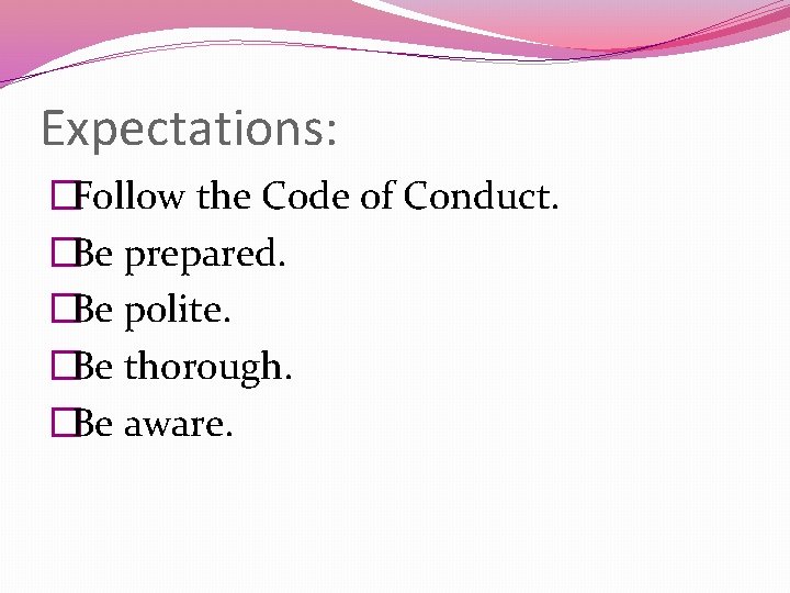 Expectations: �Follow the Code of Conduct. �Be prepared. �Be polite. �Be thorough. �Be aware.