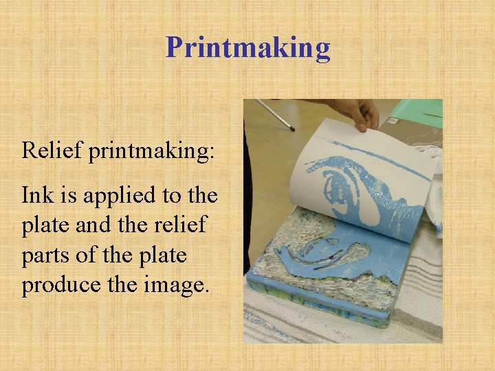 Printmaking Relief printmaking: Ink is applied to the plate and the relief parts of