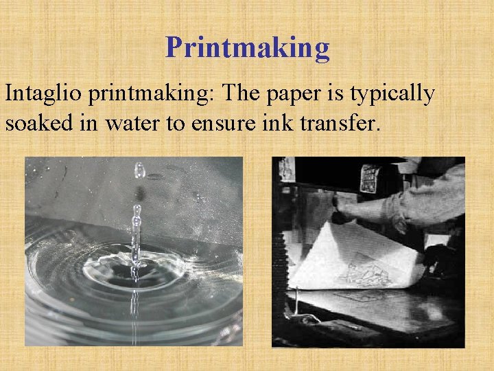 Printmaking Intaglio printmaking: The paper is typically soaked in water to ensure ink transfer.