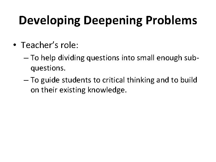 Developing Deepening Problems • Teacher’s role: – To help dividing questions into small enough