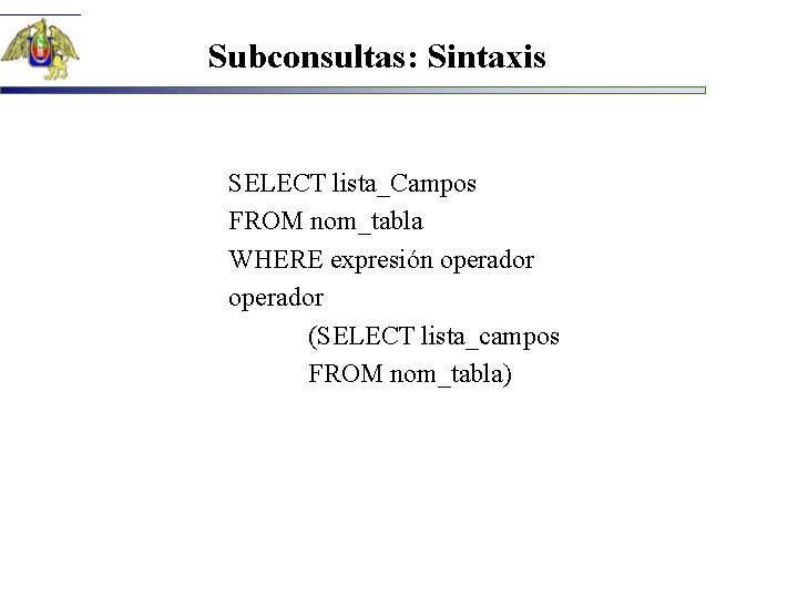 Subconsultas: Sintaxis SELECT lista_Campos FROM nom_tabla WHERE expresión operador (SELECT lista_campos FROM nom_tabla) 