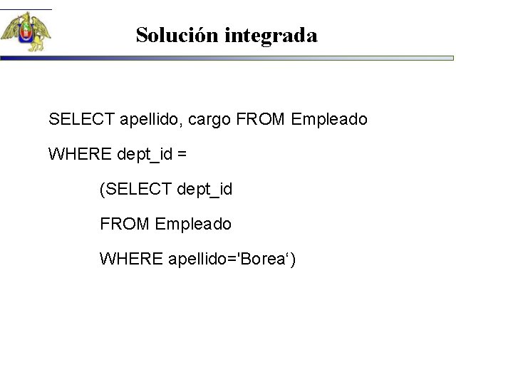 Solución integrada SELECT apellido, cargo FROM Empleado WHERE dept_id = (SELECT dept_id FROM Empleado