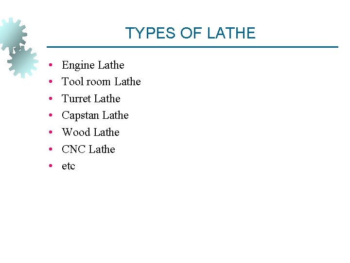TYPES OF LATHE • • Engine Lathe Tool room Lathe Turret Lathe Capstan Lathe
