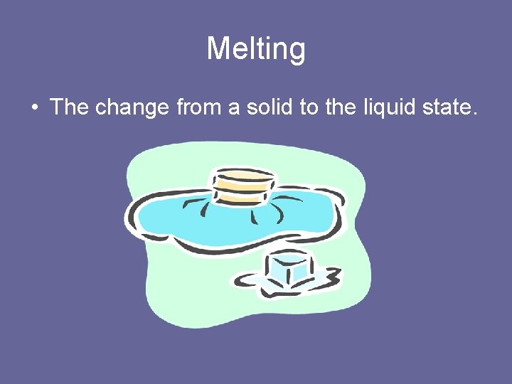 Melting • The change from a solid to the liquid state. 