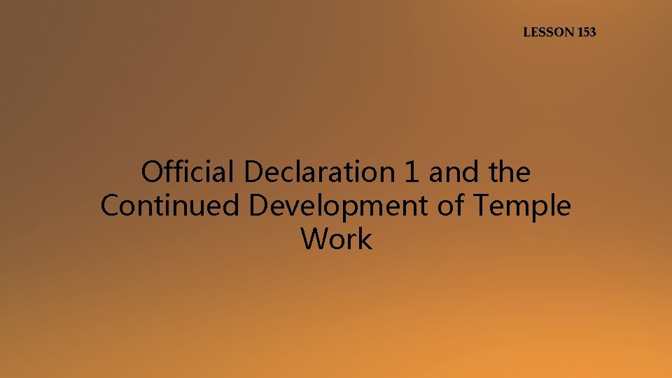 LESSON 153 Official Declaration 1 and the Continued Development of Temple Work 