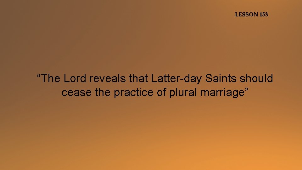 LESSON 153 “The Lord reveals that Latter-day Saints should cease the practice of plural