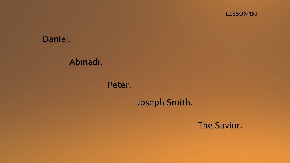 LESSON 153 Daniel. Abinadi. Peter. Joseph Smith. The Savior. 