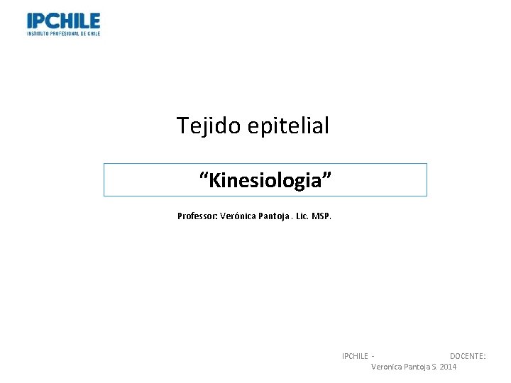 Tejido epitelial “Kinesiologia” Professor: Verónica Pantoja. Lic. MSP. IPCHILE DOCENTE: Veronica Pantoja S. 2014