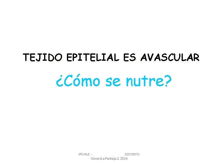 TEJIDO EPITELIAL ES AVASCULAR ¿Cómo se nutre? IPCHILE DOCENTE: Veronica Pantoja S. 2014 