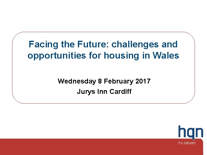 Facing the Future: challenges and opportunities for housing in Wales Wednesday 8 February 2017