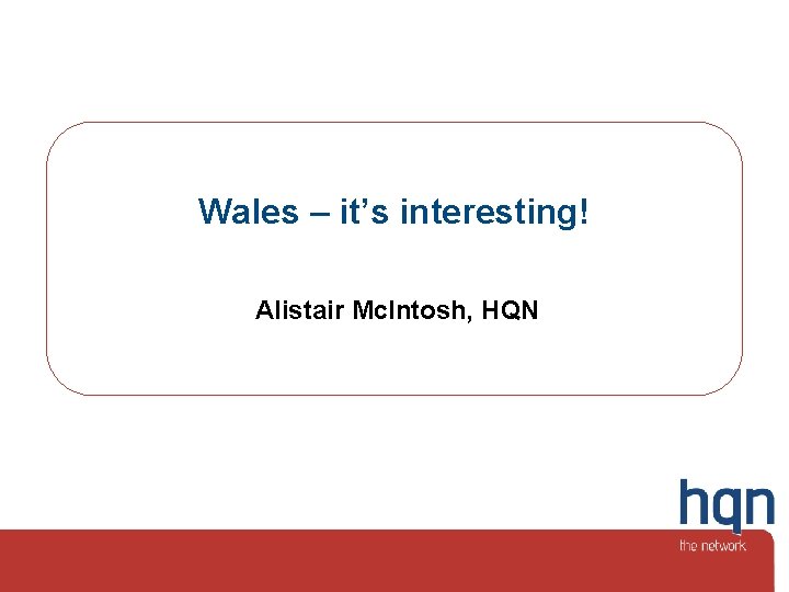 Wales – it’s interesting! Alistair Mc. Intosh, HQN 