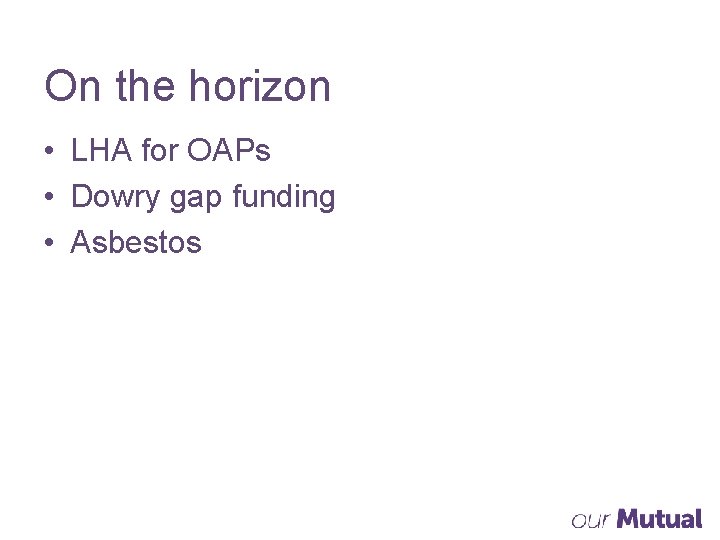 On the horizon • LHA for OAPs • Dowry gap funding • Asbestos 