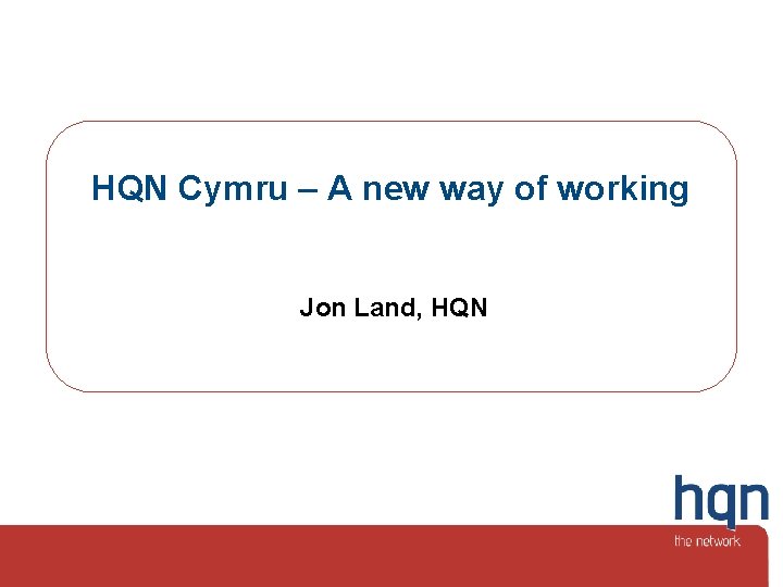 HQN Cymru – A new way of working Jon Land, HQN 