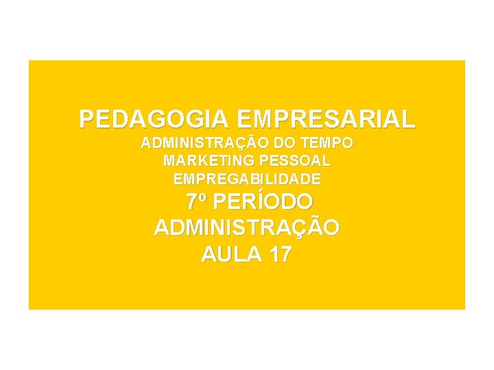 PEDAGOGIA EMPRESARIAL ADMINISTRAÇÃO DO TEMPO MARKETING PESSOAL EMPREGABILIDADE 7º PERÍODO ADMINISTRAÇÃO AULA 17 