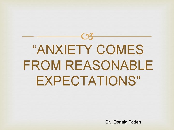  “ANXIETY COMES FROM REASONABLE EXPECTATIONS” Dr. Donald Totten 