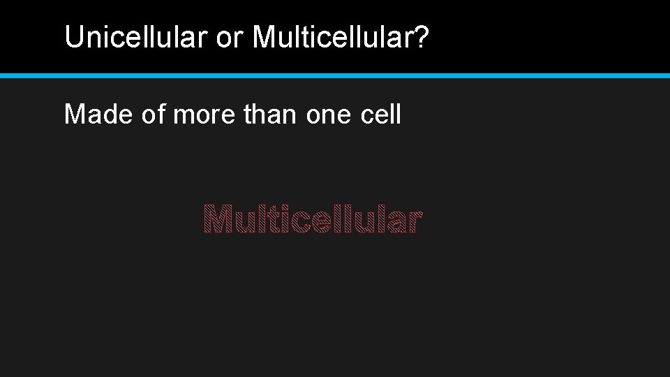 Unicellular or Multicellular? Made of more than one cell 