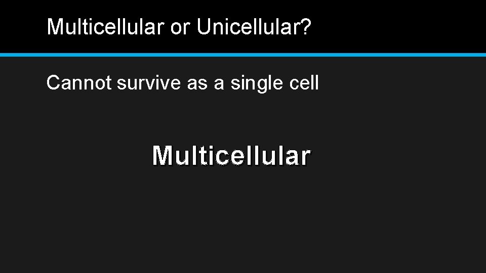 Multicellular or Unicellular? Cannot survive as a single cell Multicellular 