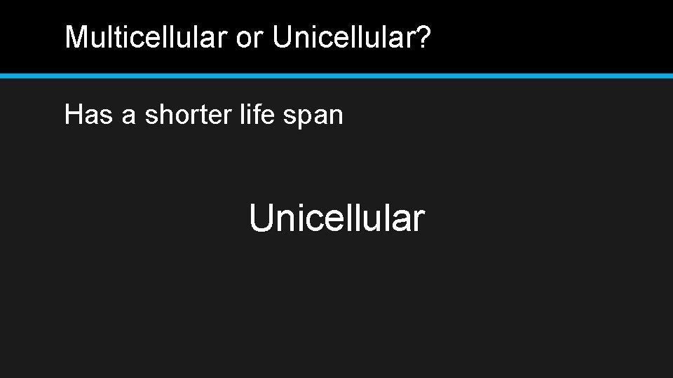 Multicellular or Unicellular? Has a shorter life span Unicellular 