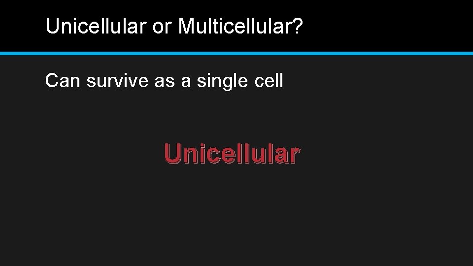 Unicellular or Multicellular? Can survive as a single cell Unicellular 