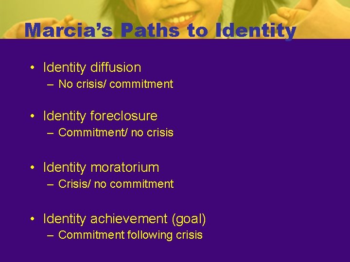 Marcia’s Paths to Identity • Identity diffusion – No crisis/ commitment • Identity foreclosure