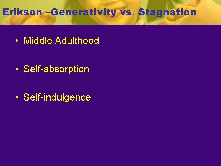 Erikson –Generativity vs. Stagnation • Middle Adulthood • Self-absorption • Self-indulgence 