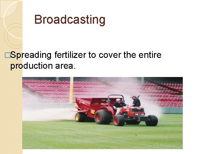 Broadcasting �Spreading fertilizer to cover the entire production area. 