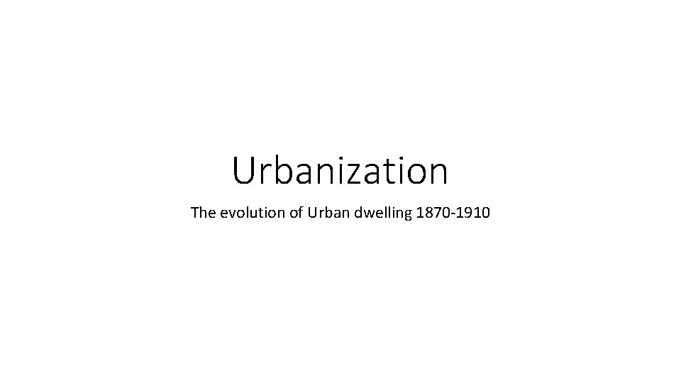 Urbanization The evolution of Urban dwelling 1870 -1910 