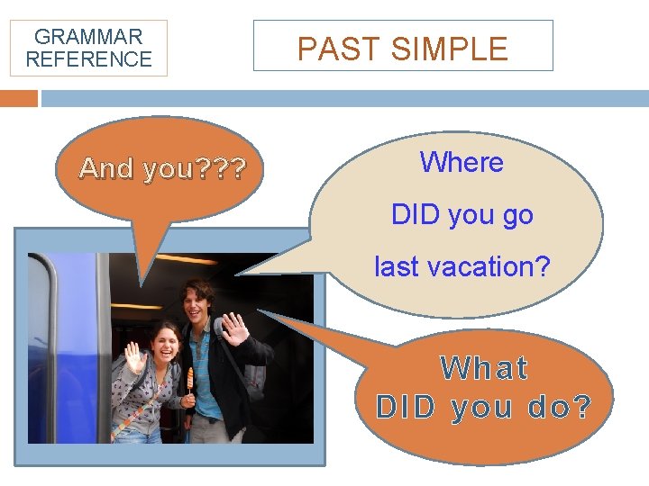 GRAMMAR REFERENCE And you? ? ? PAST SIMPLE Where DID you go last vacation?