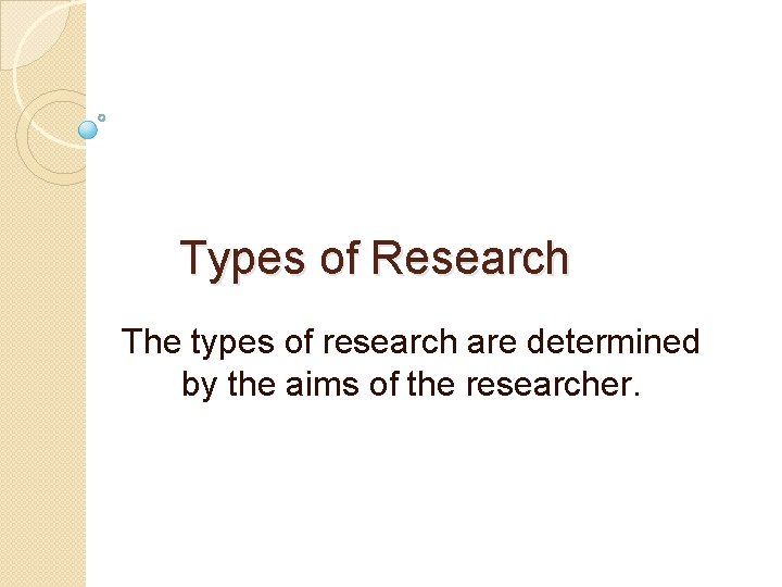 Types of Research The types of research are determined by the aims of the