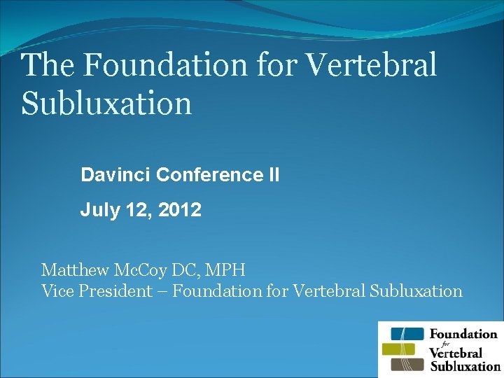 The Foundation for Vertebral Subluxation Davinci Conference II July 12, 2012 Matthew Mc. Coy