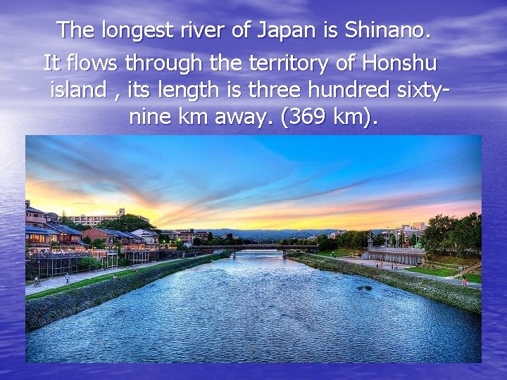 The longest river of Japan is Shinano. It flows through the territory of Honshu