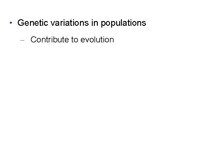  • Genetic variations in populations – Contribute to evolution 