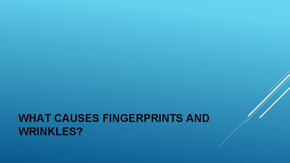 WHAT CAUSES FINGERPRINTS AND WRINKLES? WHAT CAUSES FINGERPRINTS AND WRINKLES?