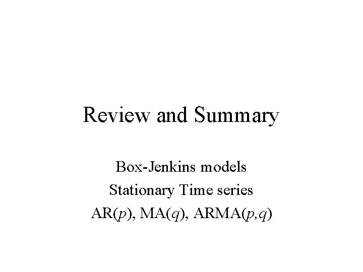 Review and Summary Box-Jenkins models Stationary Time series AR(p), MA(q), ARMA(p, q) 